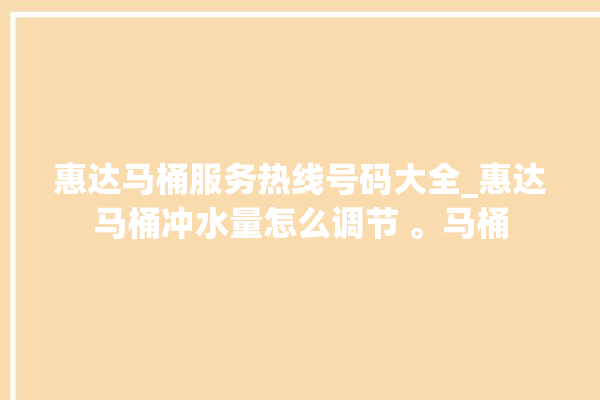 惠达马桶服务热线号码大全_惠达马桶冲水量怎么调节 。马桶