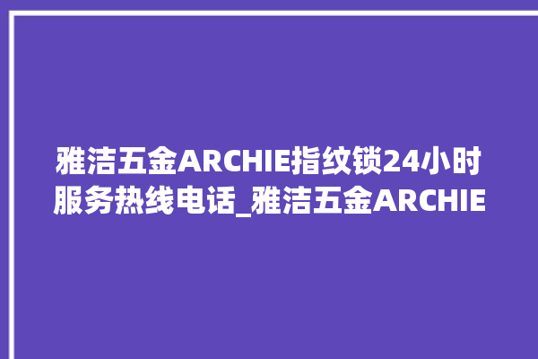 雅洁五金ARCHIE指纹锁24小时服务热线电话_雅洁五金ARCHIE指纹锁怎么样 。指纹锁