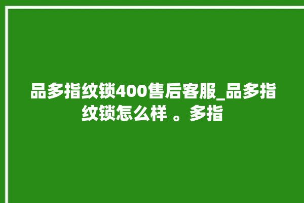 品多指纹锁400售后客服_品多指纹锁怎么样 。多指