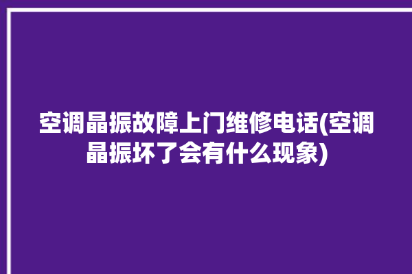 空调晶振故障上门维修电话(空调晶振坏了会有什么现象)