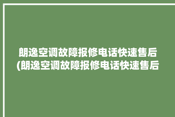 朗逸空调故障报修电话快速售后(朗逸空调故障报修电话快速售后维修)