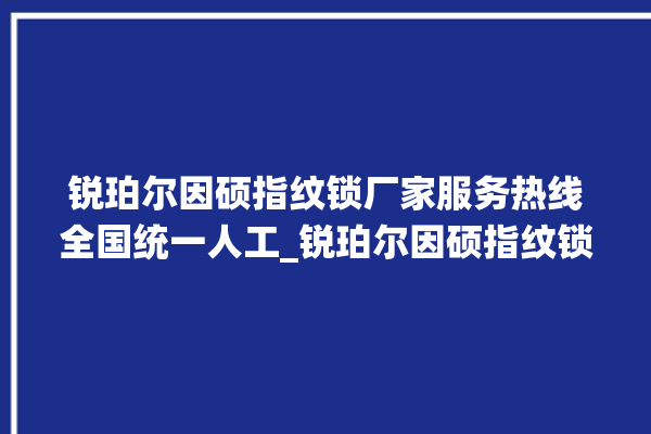 锐珀尔因硕指纹锁厂家服务热线全国统一人工_锐珀尔因硕指纹锁怎么样 。指纹锁