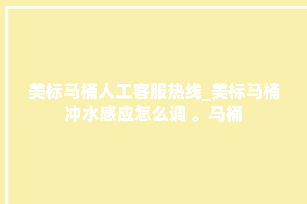 美标马桶人工客服热线_美标马桶冲水感应怎么调 。马桶