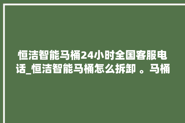 恒洁智能马桶24小时全国客服电话_恒洁智能马桶怎么拆卸 。马桶