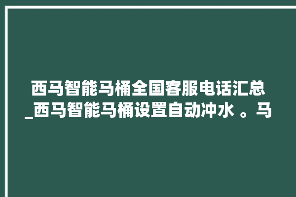 西马智能马桶全国客服电话汇总_西马智能马桶设置自动冲水 。马桶