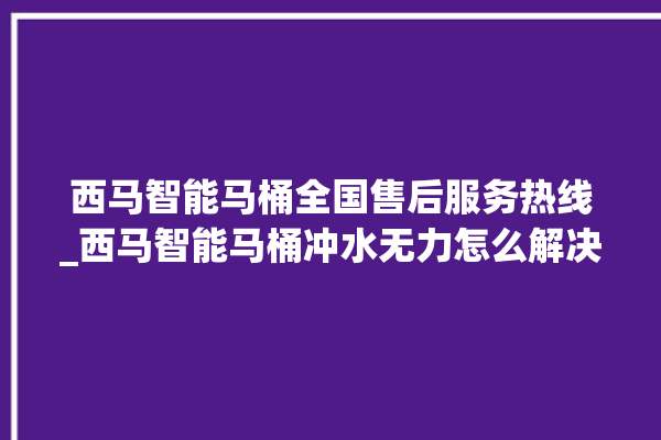 西马智能马桶全国售后服务热线_西马智能马桶冲水无力怎么解决 。马桶