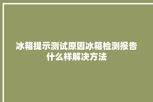 冰箱提示测试原因冰箱检测报告什么样解决方法