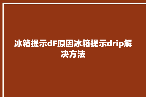 冰箱提示dF原因冰箱提示drip解决方法