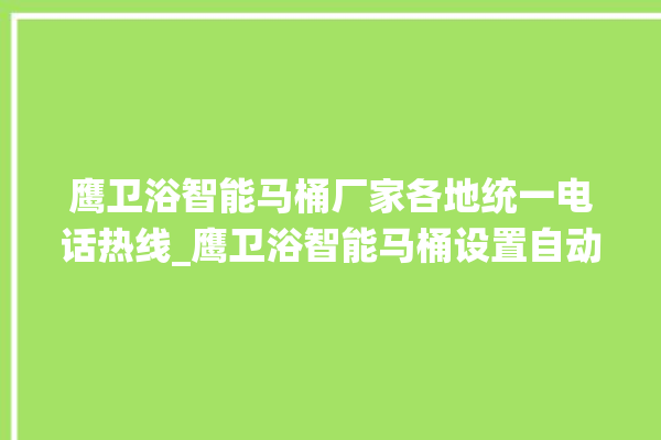 鹰卫浴智能马桶厂家各地统一电话热线_鹰卫浴智能马桶设置自动冲水 。马桶