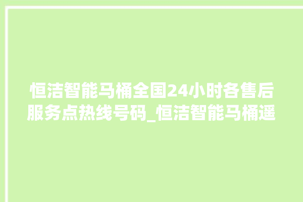 恒洁智能马桶全国24小时各售后服务点热线号码_恒洁智能马桶遥控器说明书 。马桶