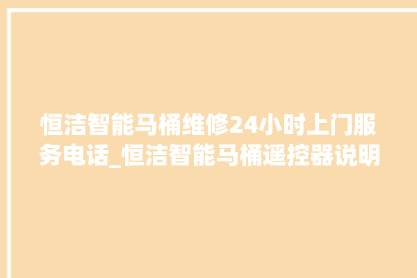 恒洁智能马桶维修24小时上门服务电话_恒洁智能马桶遥控器说明书 。马桶