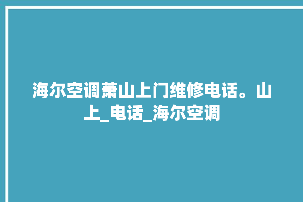 海尔空调萧山上门维修电话。山上_电话_海尔空调