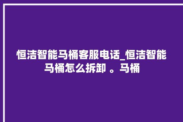 恒洁智能马桶客服电话_恒洁智能马桶怎么拆卸 。马桶