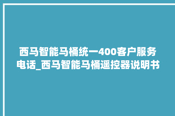 西马智能马桶统一400客户服务电话_西马智能马桶遥控器说明书 。马桶