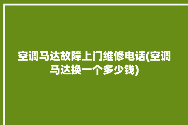 空调马达故障上门维修电话(空调马达换一个多少钱)