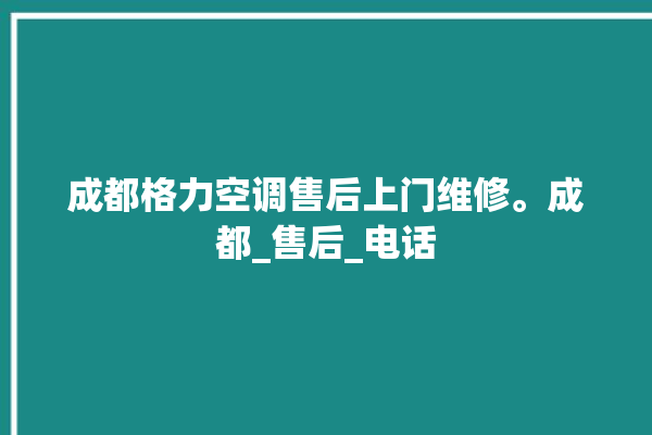 成都格力空调售后上门维修。成都_售后_电话