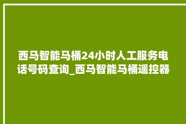 西马智能马桶24小时人工服务电话号码查询_西马智能马桶遥控器说明书 。马桶