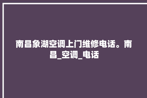 南昌象湖空调上门维修电话。南昌_空调_电话