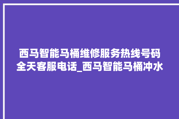 西马智能马桶维修服务热线号码全天客服电话_西马智能马桶冲水感应怎么调 。马桶