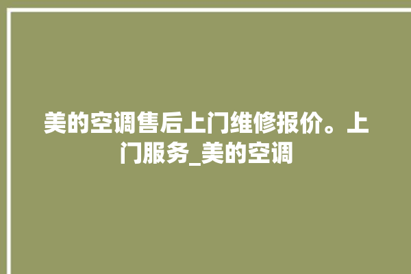 美的空调售后上门维修报价。上门服务_美的空调