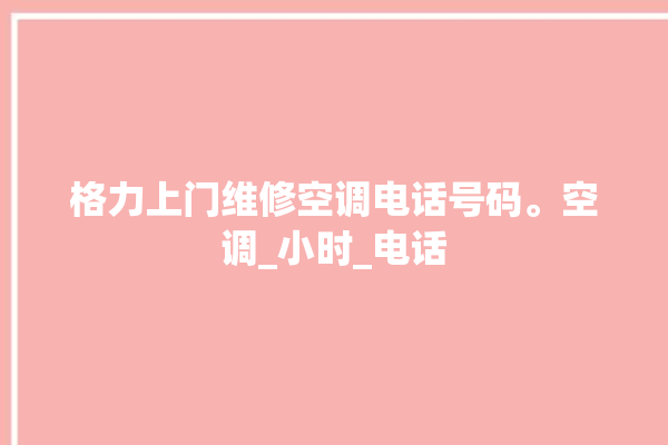 格力上门维修空调电话号码。空调_小时_电话