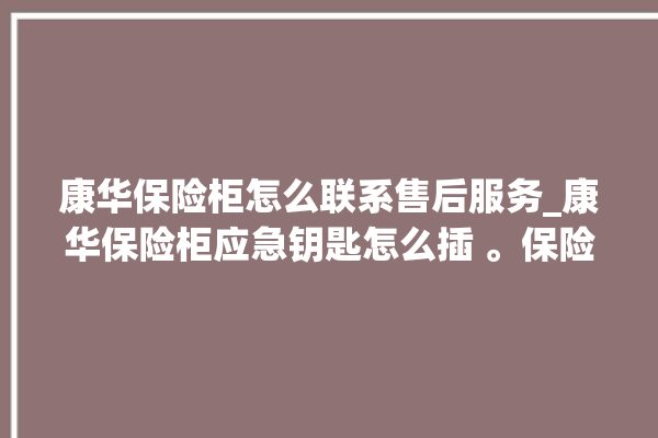 康华保险柜怎么联系售后服务_康华保险柜应急钥匙怎么插 。保险柜