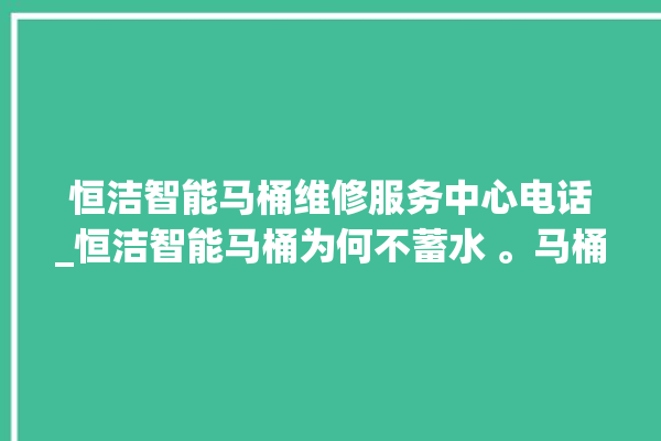 恒洁智能马桶维修服务中心电话_恒洁智能马桶为何不蓄水 。马桶