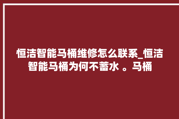 恒洁智能马桶维修怎么联系_恒洁智能马桶为何不蓄水 。马桶