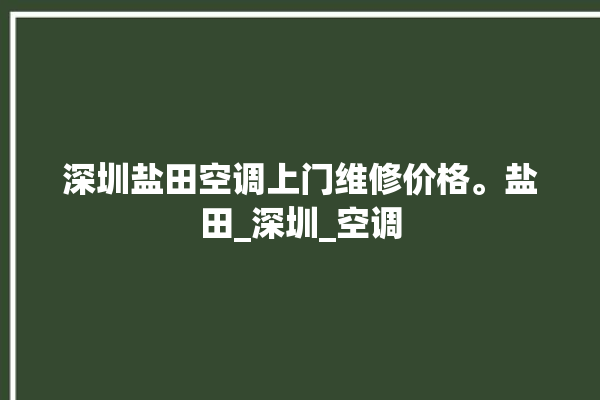 深圳盐田空调上门维修价格。盐田_深圳_空调