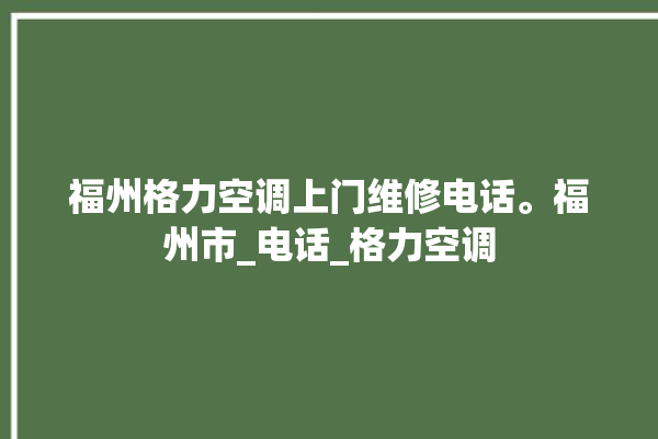 福州格力空调上门维修电话。福州市_电话_格力空调