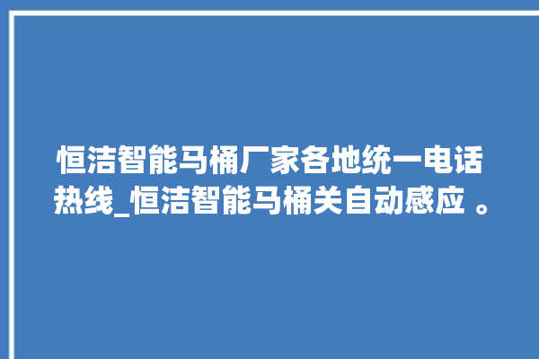 恒洁智能马桶厂家各地统一电话热线_恒洁智能马桶关自动感应 。马桶