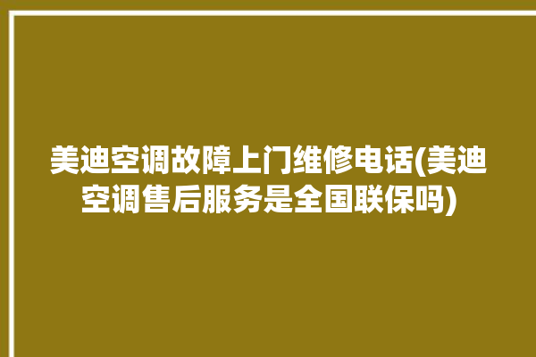 美迪空调故障上门维修电话(美迪空调售后服务是全国联保吗)