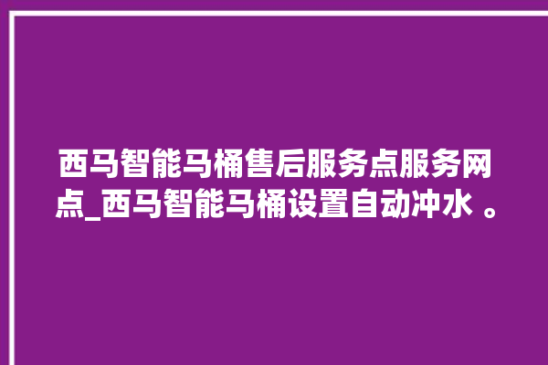 西马智能马桶售后服务点服务网点_西马智能马桶设置自动冲水 。马桶