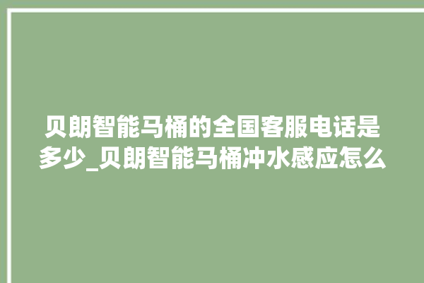 贝朗智能马桶的全国客服电话是多少_贝朗智能马桶冲水感应怎么调 。马桶