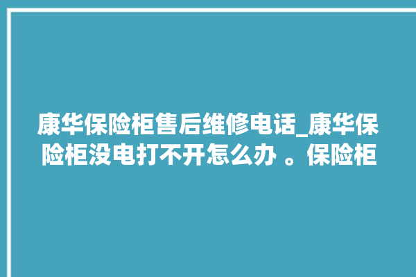 康华保险柜售后维修电话_康华保险柜没电打不开怎么办 。保险柜