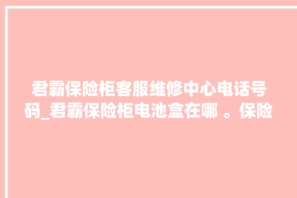 君霸保险柜客服维修中心电话号码_君霸保险柜电池盒在哪 。保险柜