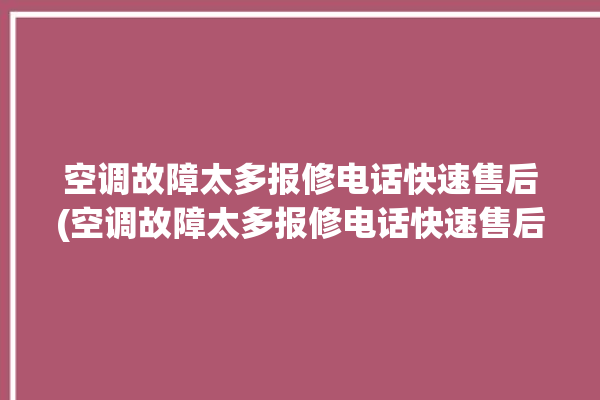 空调故障太多报修电话快速售后(空调故障太多报修电话快速售后怎么办)