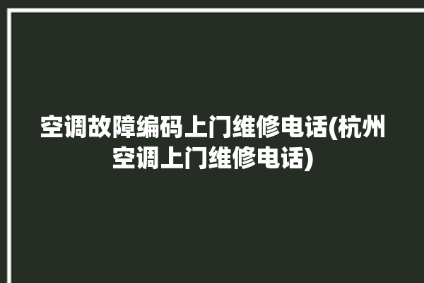 空调故障编码上门维修电话(杭州空调上门维修电话)