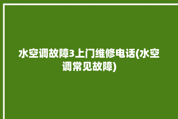 水空调故障3上门维修电话(水空调常见故障)