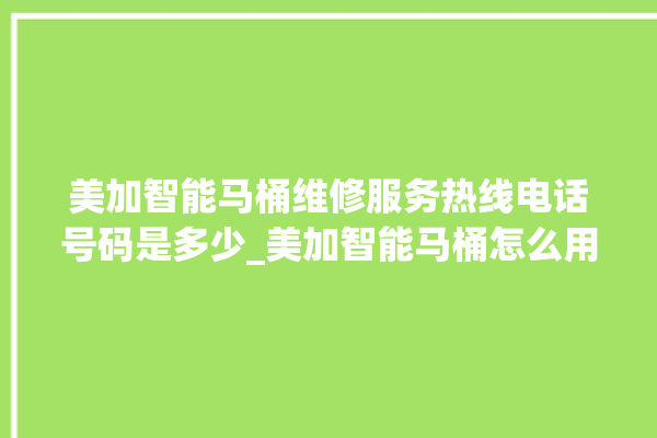 美加智能马桶维修服务热线电话号码是多少_美加智能马桶怎么用 。马桶