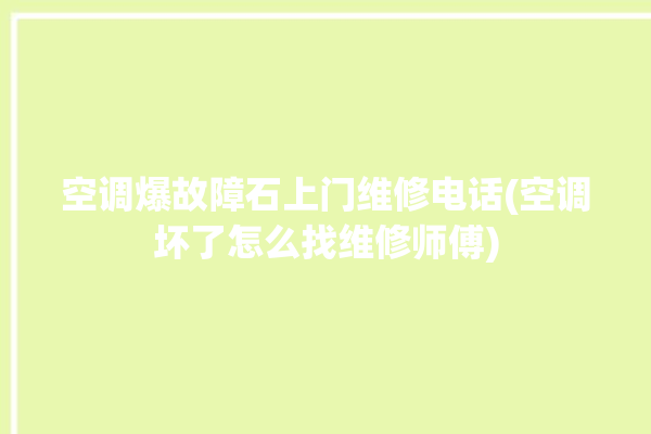 空调爆故障石上门维修电话(空调坏了怎么找维修师傅)