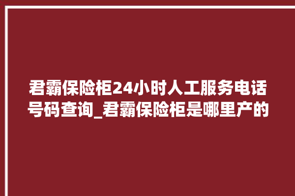 君霸保险柜24小时人工服务电话号码查询_君霸保险柜是哪里产的 。保险柜