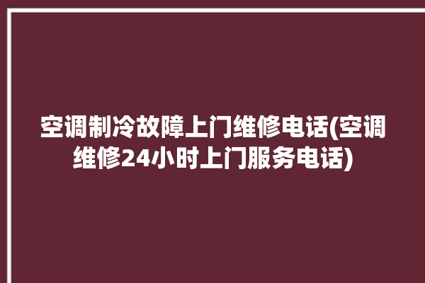 空调制冷故障上门维修电话(空调维修24小时上门服务电话)