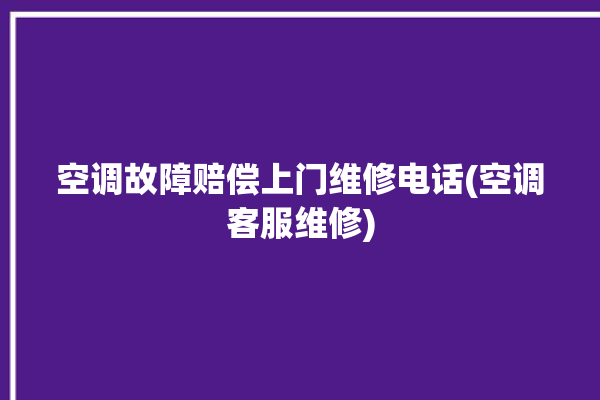 空调故障赔偿上门维修电话(空调客服维修)