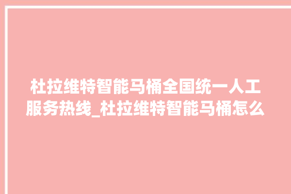 杜拉维特智能马桶全国统一人工服务热线_杜拉维特智能马桶怎么用 。马桶