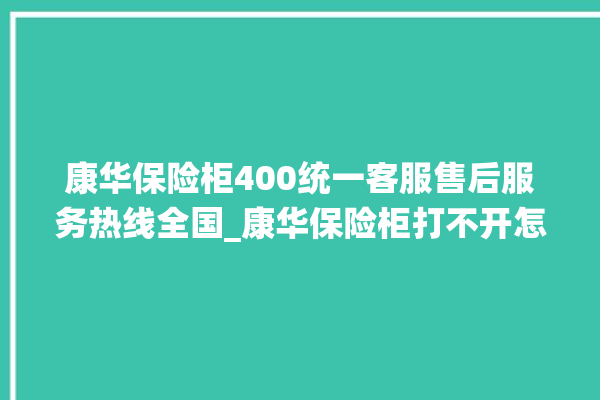 康华保险柜400统一客服售后服务热线全国_康华保险柜打不开怎么办 。保险柜