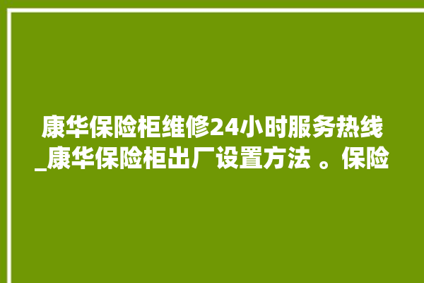 康华保险柜维修24小时服务热线_康华保险柜出厂设置方法 。保险柜