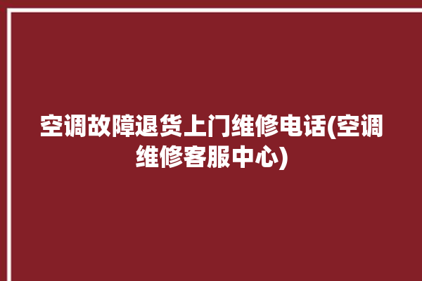 空调故障退货上门维修电话(空调维修客服中心)