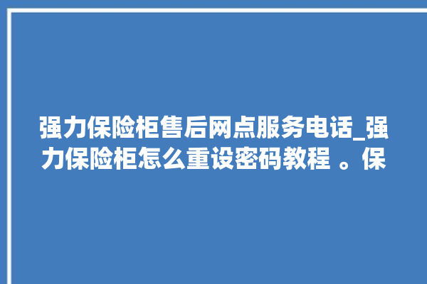 强力保险柜售后网点服务电话_强力保险柜怎么重设密码教程 。保险柜