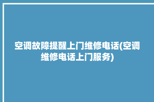 空调故障提醒上门维修电话(空调维修电话上门服务)